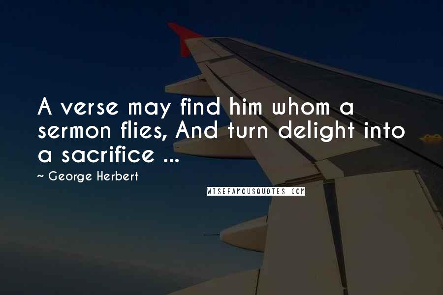 George Herbert Quotes: A verse may find him whom a sermon flies, And turn delight into a sacrifice ...