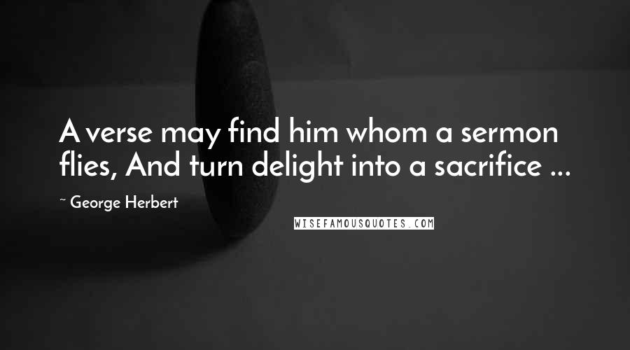 George Herbert Quotes: A verse may find him whom a sermon flies, And turn delight into a sacrifice ...