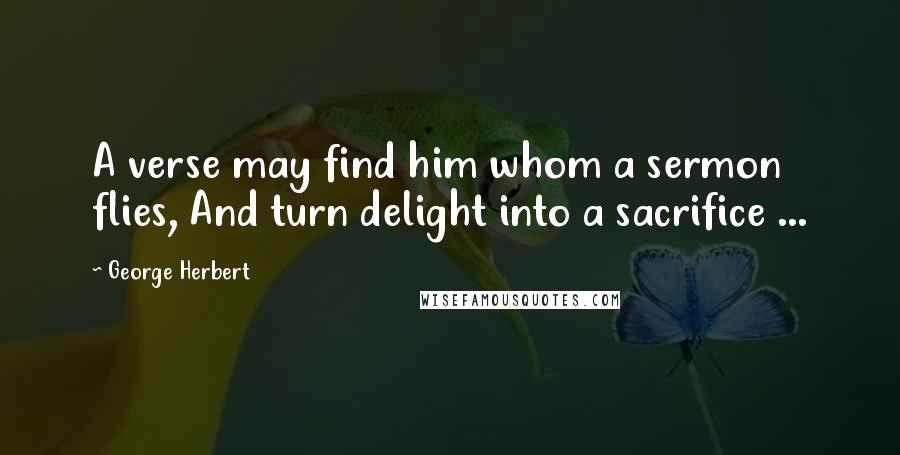 George Herbert Quotes: A verse may find him whom a sermon flies, And turn delight into a sacrifice ...