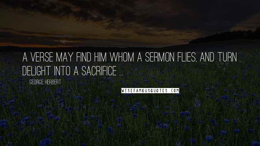 George Herbert Quotes: A verse may find him whom a sermon flies, And turn delight into a sacrifice ...