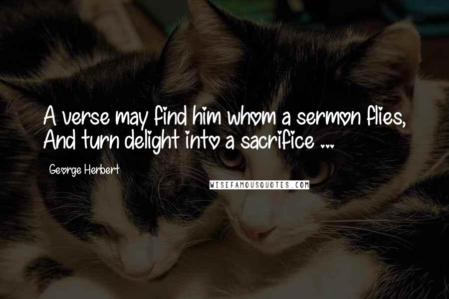 George Herbert Quotes: A verse may find him whom a sermon flies, And turn delight into a sacrifice ...