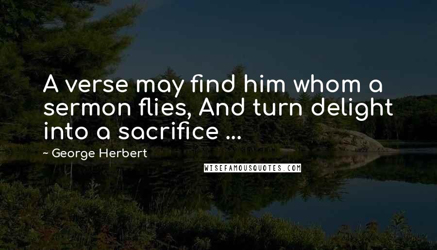 George Herbert Quotes: A verse may find him whom a sermon flies, And turn delight into a sacrifice ...