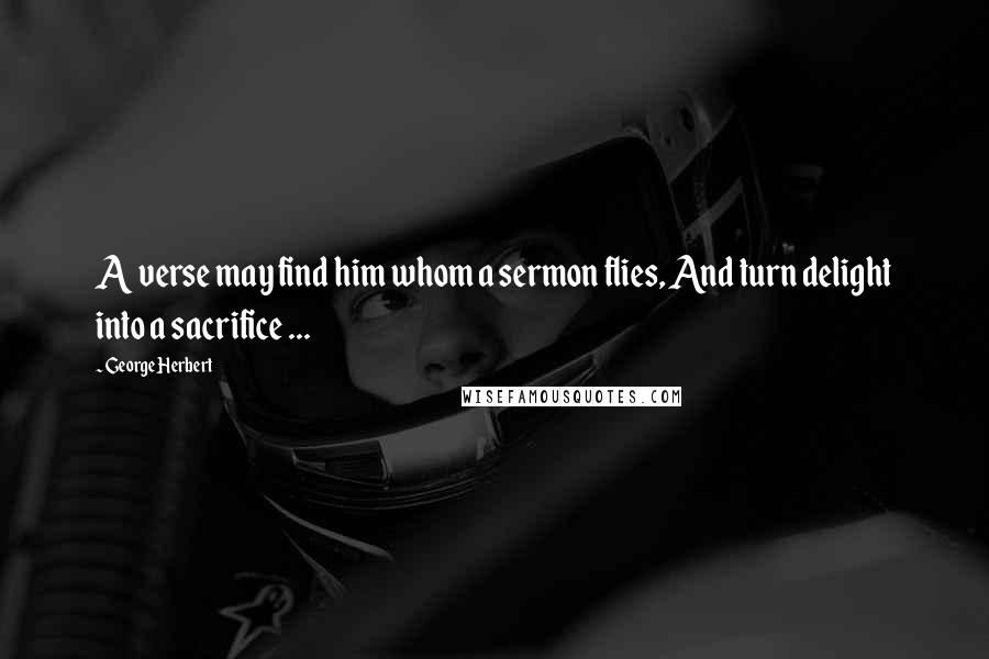George Herbert Quotes: A verse may find him whom a sermon flies, And turn delight into a sacrifice ...