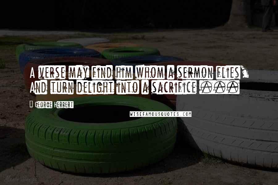 George Herbert Quotes: A verse may find him whom a sermon flies, And turn delight into a sacrifice ...