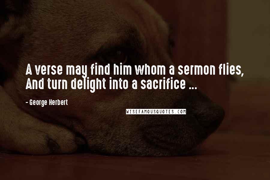 George Herbert Quotes: A verse may find him whom a sermon flies, And turn delight into a sacrifice ...