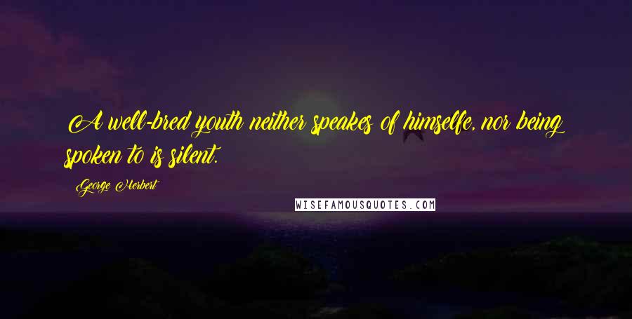 George Herbert Quotes: A well-bred youth neither speakes of himselfe, nor being spoken to is silent.