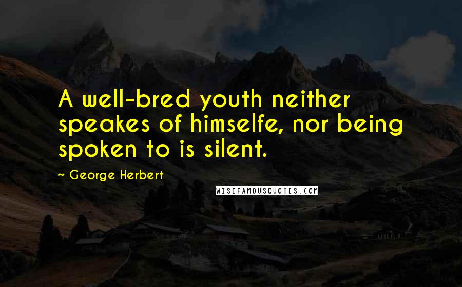 George Herbert Quotes: A well-bred youth neither speakes of himselfe, nor being spoken to is silent.