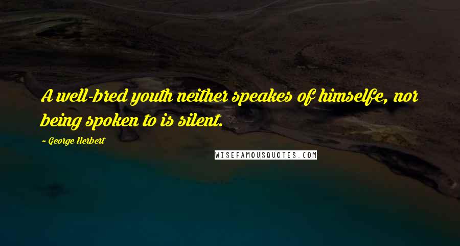 George Herbert Quotes: A well-bred youth neither speakes of himselfe, nor being spoken to is silent.