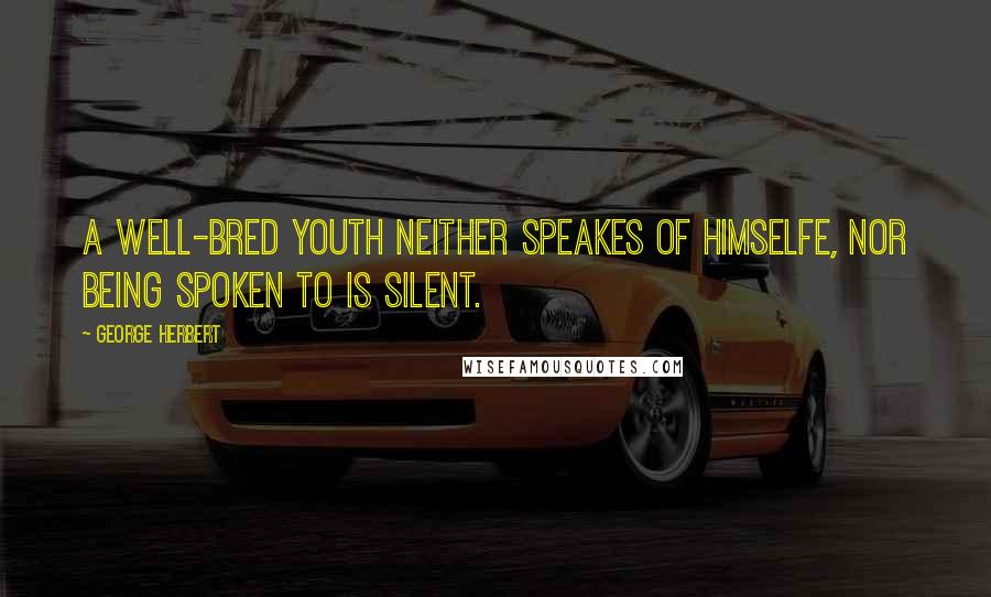 George Herbert Quotes: A well-bred youth neither speakes of himselfe, nor being spoken to is silent.