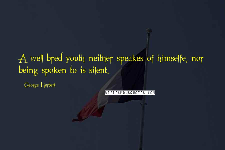 George Herbert Quotes: A well-bred youth neither speakes of himselfe, nor being spoken to is silent.