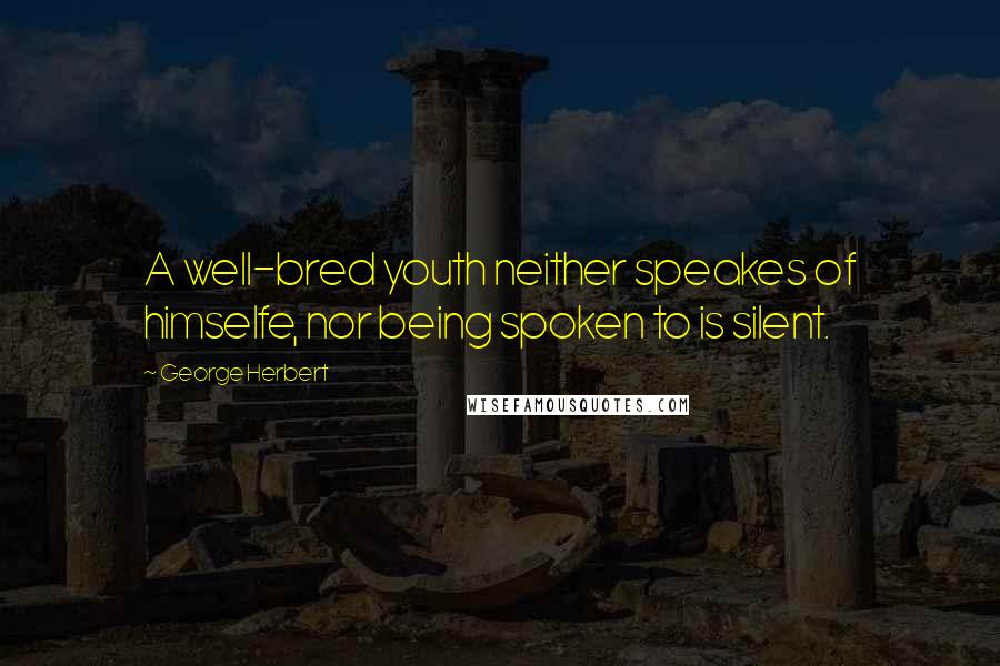 George Herbert Quotes: A well-bred youth neither speakes of himselfe, nor being spoken to is silent.