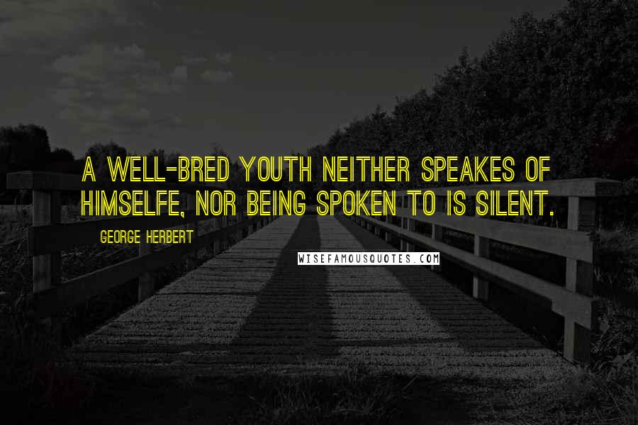George Herbert Quotes: A well-bred youth neither speakes of himselfe, nor being spoken to is silent.