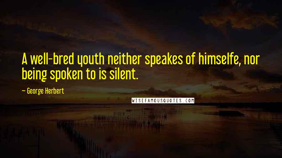 George Herbert Quotes: A well-bred youth neither speakes of himselfe, nor being spoken to is silent.