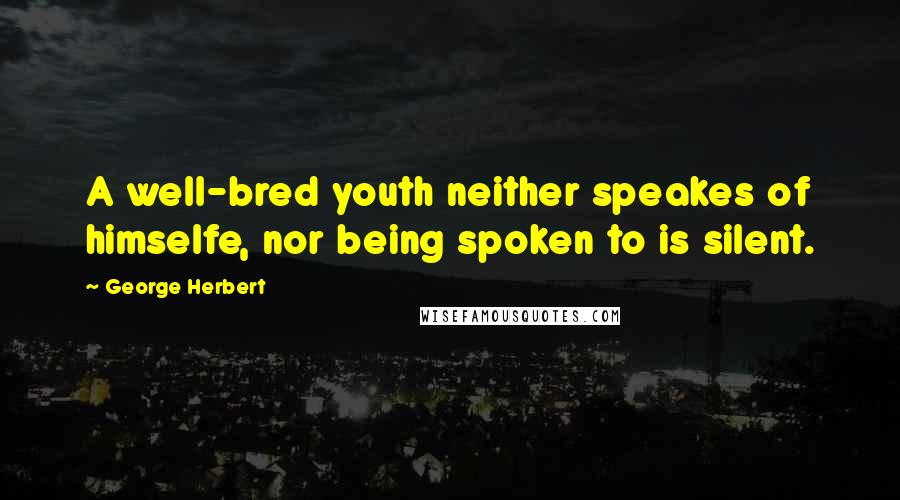 George Herbert Quotes: A well-bred youth neither speakes of himselfe, nor being spoken to is silent.