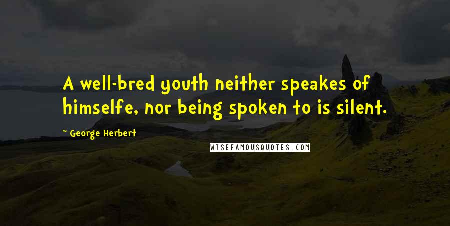 George Herbert Quotes: A well-bred youth neither speakes of himselfe, nor being spoken to is silent.