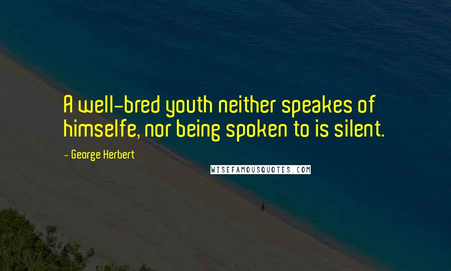 George Herbert Quotes: A well-bred youth neither speakes of himselfe, nor being spoken to is silent.