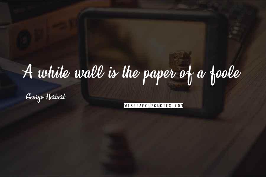 George Herbert Quotes: A white wall is the paper of a foole.