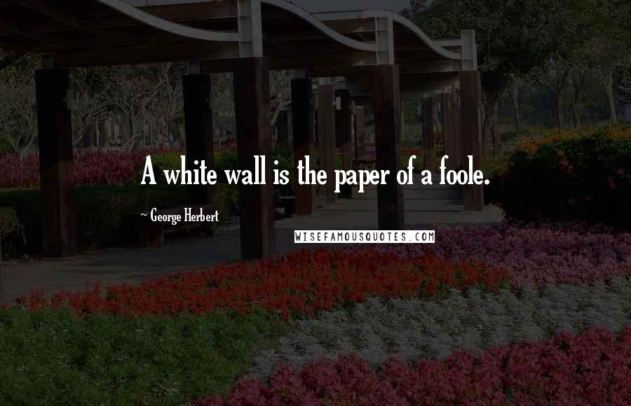 George Herbert Quotes: A white wall is the paper of a foole.