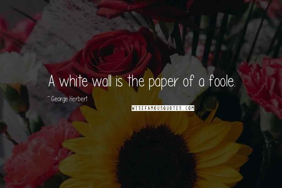 George Herbert Quotes: A white wall is the paper of a foole.