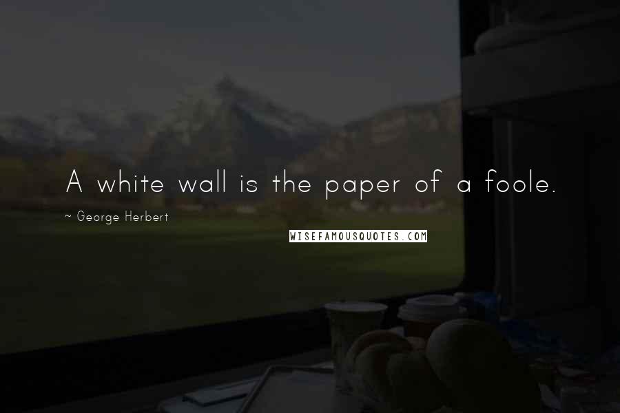 George Herbert Quotes: A white wall is the paper of a foole.