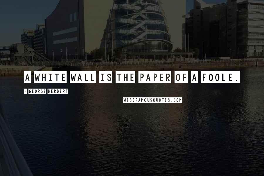 George Herbert Quotes: A white wall is the paper of a foole.