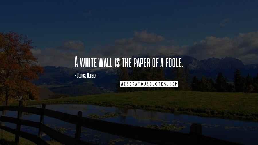 George Herbert Quotes: A white wall is the paper of a foole.