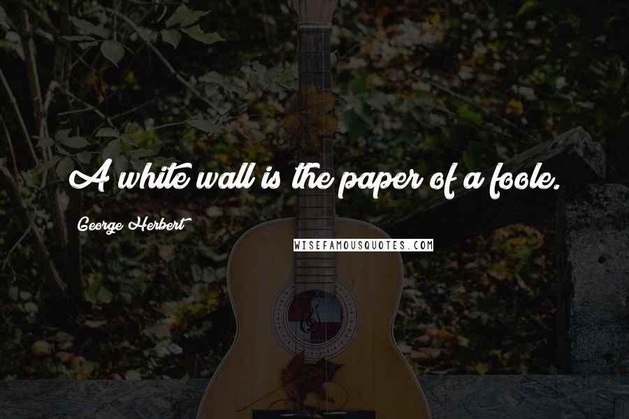 George Herbert Quotes: A white wall is the paper of a foole.