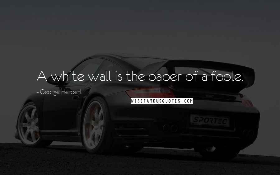 George Herbert Quotes: A white wall is the paper of a foole.