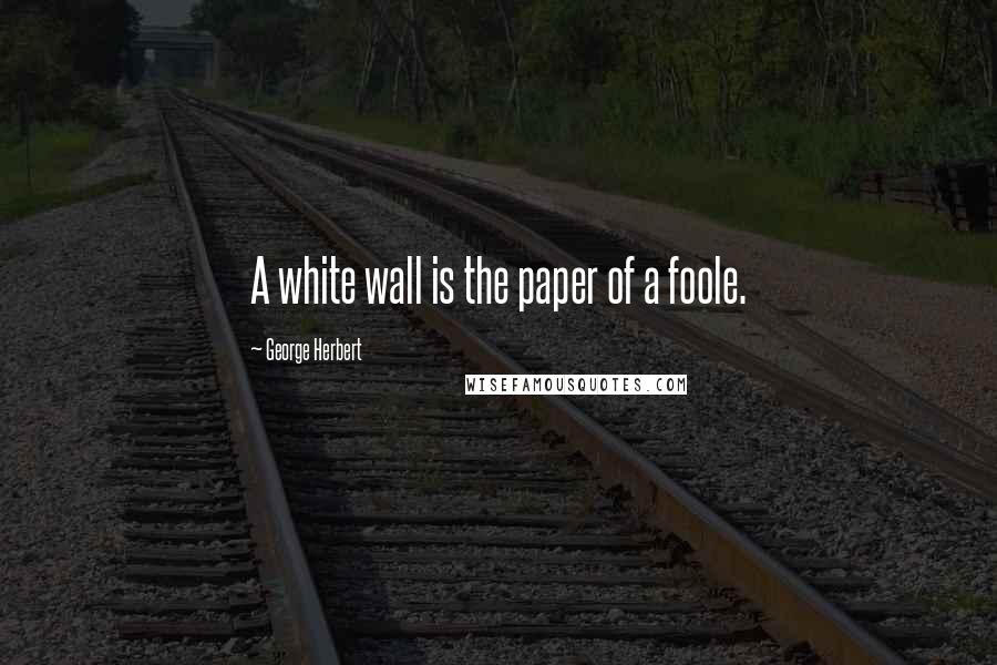 George Herbert Quotes: A white wall is the paper of a foole.