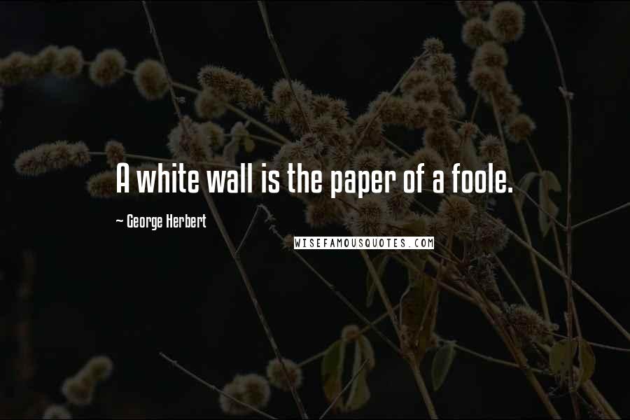 George Herbert Quotes: A white wall is the paper of a foole.