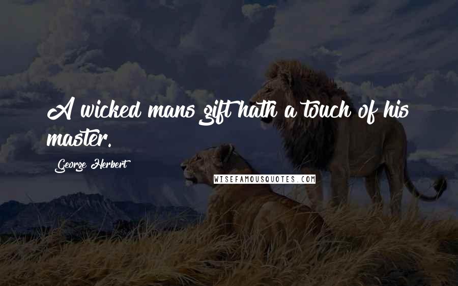George Herbert Quotes: A wicked mans gift hath a touch of his master.