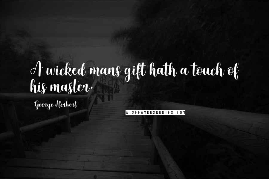 George Herbert Quotes: A wicked mans gift hath a touch of his master.
