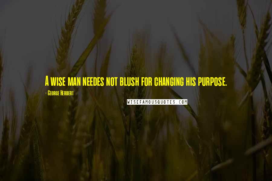 George Herbert Quotes: A wise man needes not blush for changing his purpose.