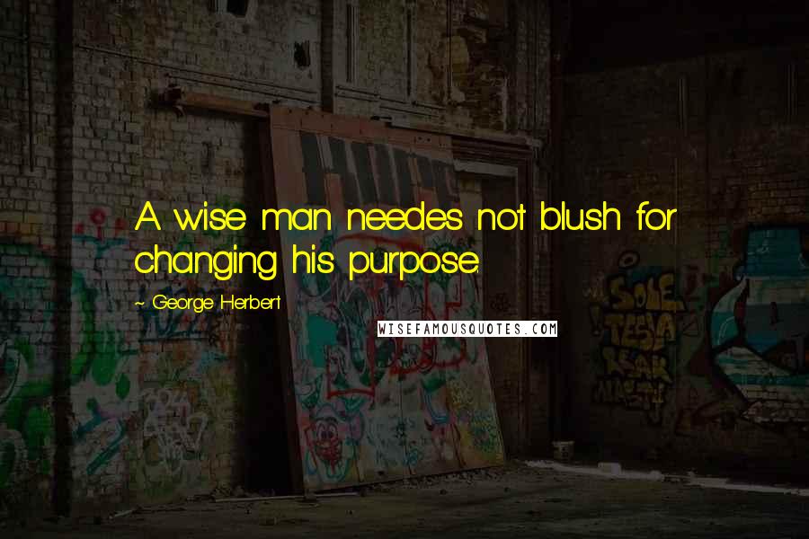 George Herbert Quotes: A wise man needes not blush for changing his purpose.