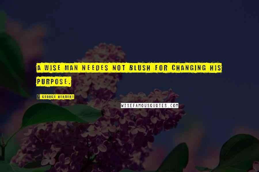 George Herbert Quotes: A wise man needes not blush for changing his purpose.