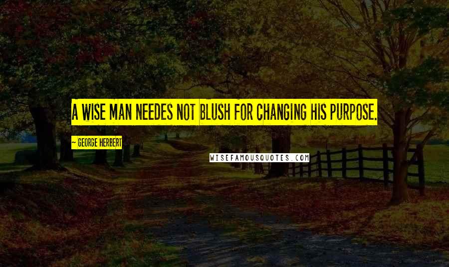 George Herbert Quotes: A wise man needes not blush for changing his purpose.