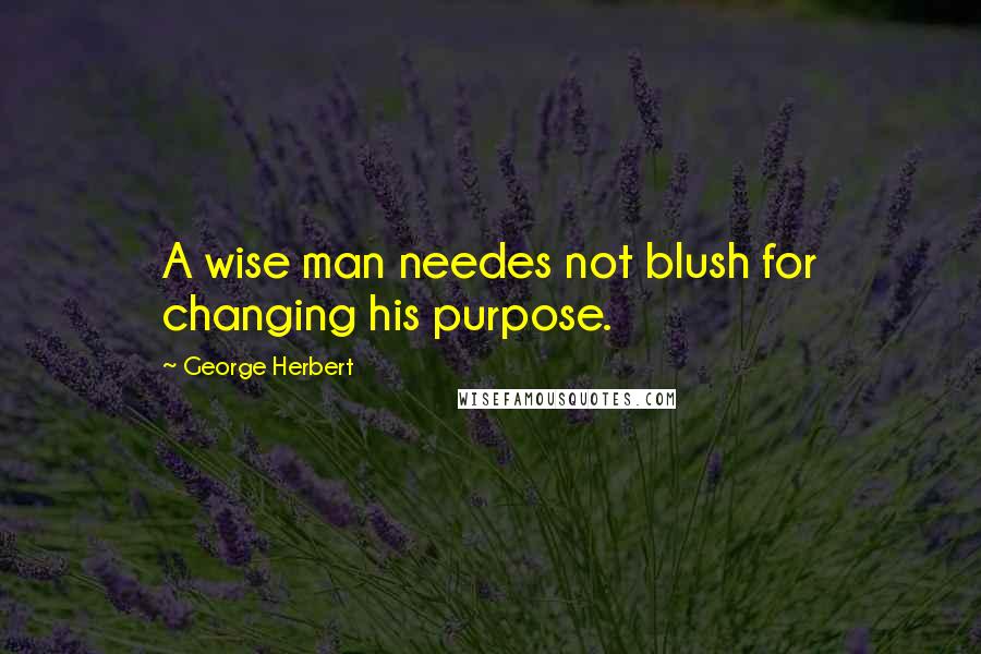 George Herbert Quotes: A wise man needes not blush for changing his purpose.