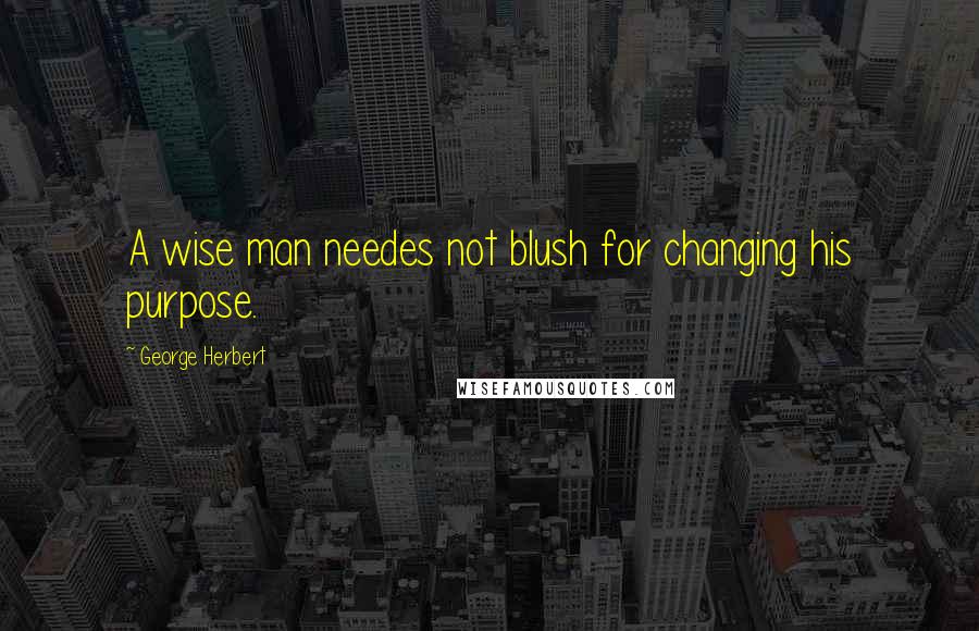 George Herbert Quotes: A wise man needes not blush for changing his purpose.