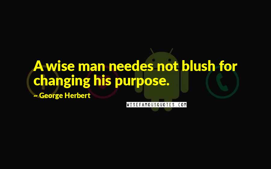George Herbert Quotes: A wise man needes not blush for changing his purpose.