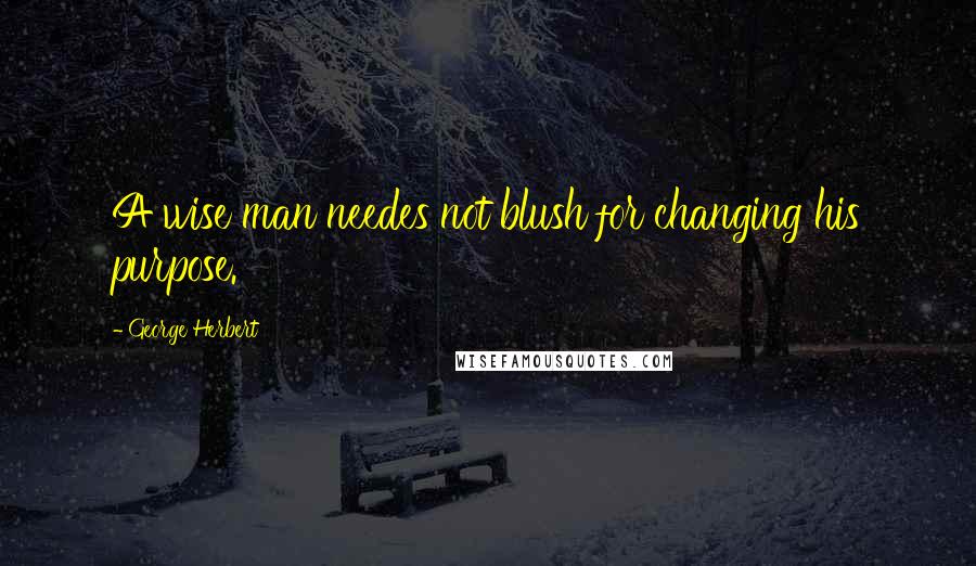 George Herbert Quotes: A wise man needes not blush for changing his purpose.