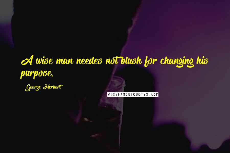 George Herbert Quotes: A wise man needes not blush for changing his purpose.