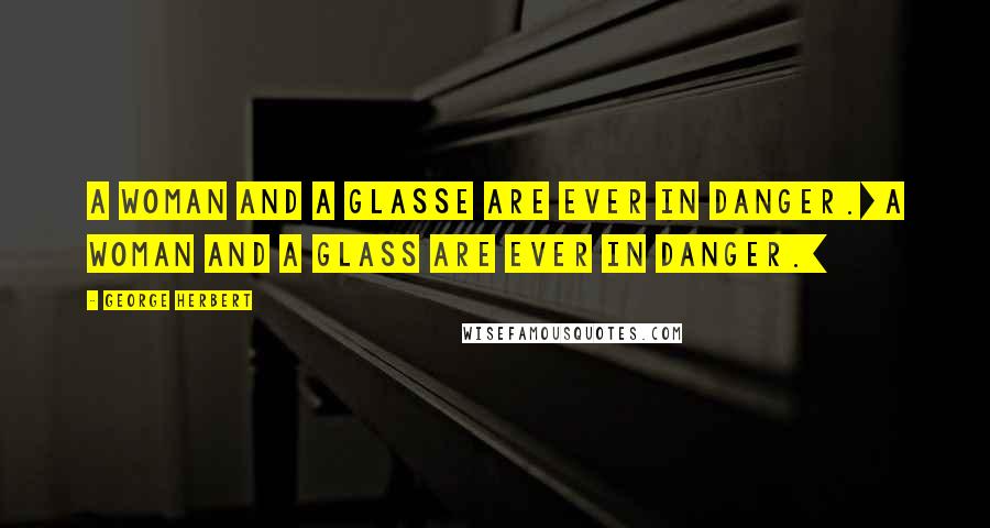 George Herbert Quotes: A woman and a glasse are ever in danger.[A woman and a glass are ever in danger.]