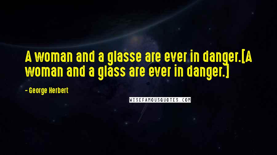 George Herbert Quotes: A woman and a glasse are ever in danger.[A woman and a glass are ever in danger.]