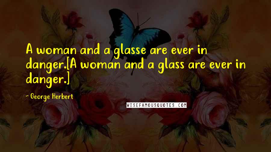 George Herbert Quotes: A woman and a glasse are ever in danger.[A woman and a glass are ever in danger.]