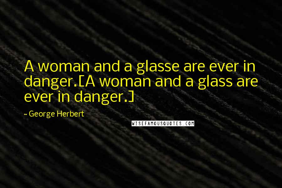 George Herbert Quotes: A woman and a glasse are ever in danger.[A woman and a glass are ever in danger.]