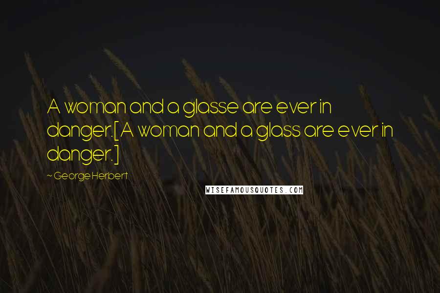George Herbert Quotes: A woman and a glasse are ever in danger.[A woman and a glass are ever in danger.]