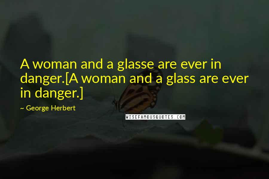 George Herbert Quotes: A woman and a glasse are ever in danger.[A woman and a glass are ever in danger.]