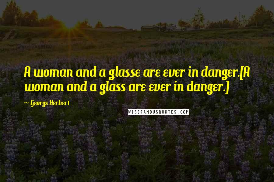 George Herbert Quotes: A woman and a glasse are ever in danger.[A woman and a glass are ever in danger.]