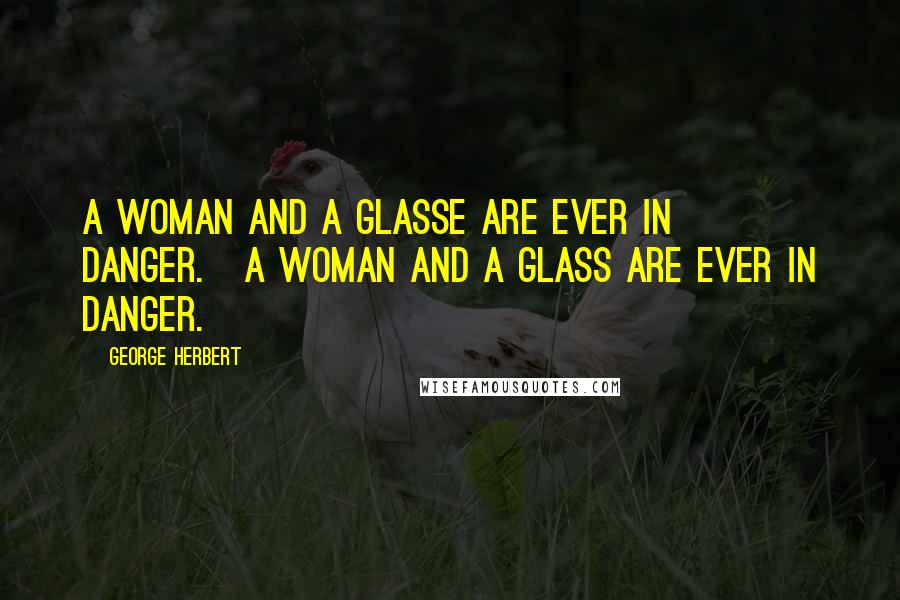 George Herbert Quotes: A woman and a glasse are ever in danger.[A woman and a glass are ever in danger.]