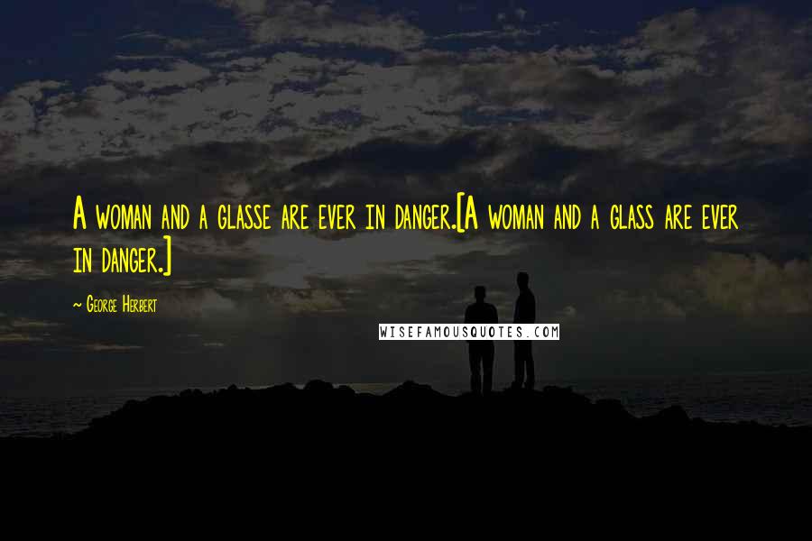 George Herbert Quotes: A woman and a glasse are ever in danger.[A woman and a glass are ever in danger.]